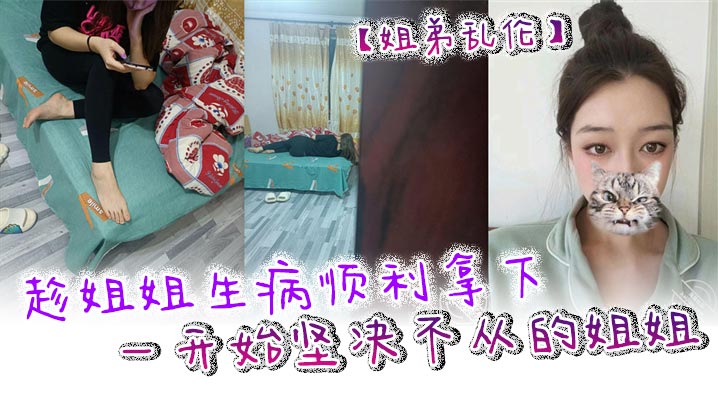 【姐弟乱伦】趁姐姐生病顺利拿下一开始坚决不从的姐姐 只是后面不知道该怎么面对