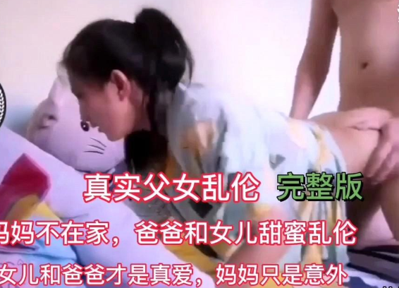 【真实父女乱伦】老婆不在家，禽兽爸爸操女儿内射对白精彩